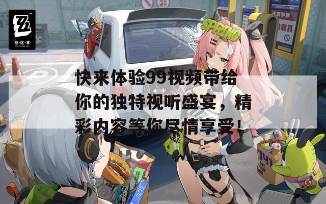 快来体验99视频带给你的独特视听盛宴，精彩内容等你尽情享受！