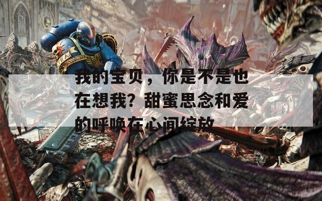 我的宝贝，你是不是也在想我？甜蜜思念和爱的呼唤在心间绽放