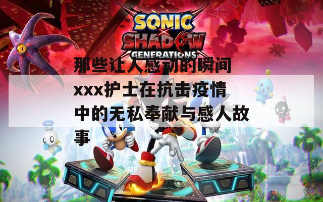 那些让人感动的瞬间 xxx护士在抗击疫情中的无私奉献与感人故事