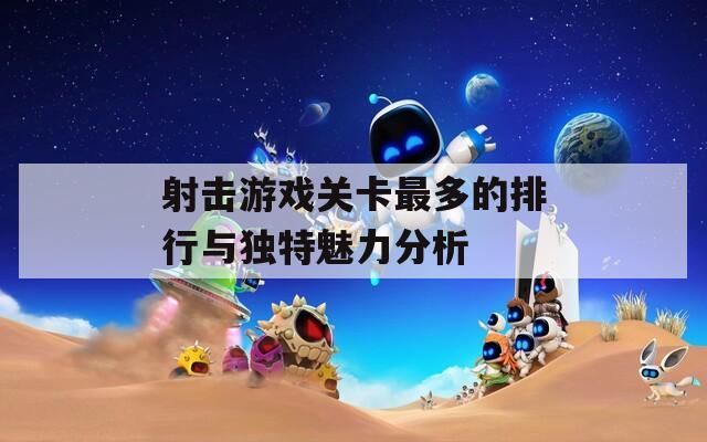 射击游戏关卡最多的排行与独特魅力分析