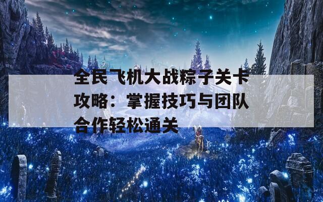 全民飞机大战粽子关卡攻略：掌握技巧与团队合作轻松通关