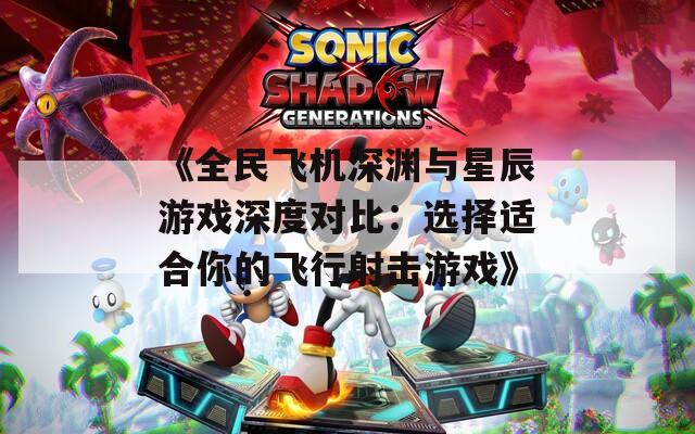 《全民飞机深渊与星辰游戏深度对比：选择适合你的飞行射击游戏》