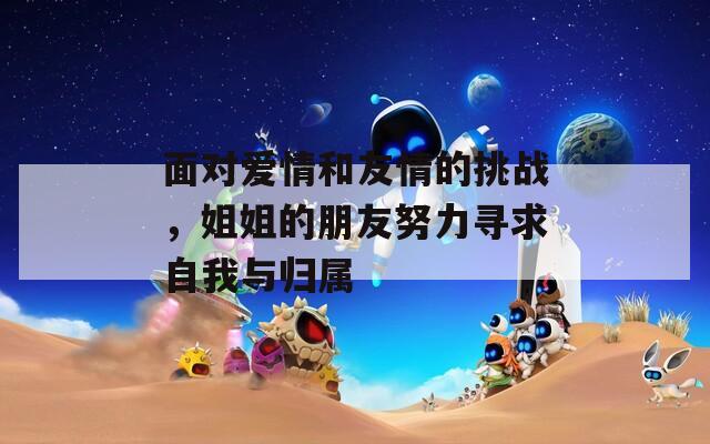 面对爱情和友情的挑战，姐姐的朋友努力寻求自我与归属