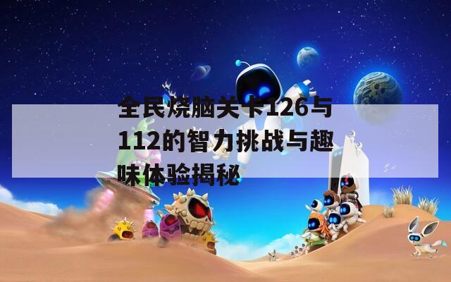全民烧脑关卡126与112的智力挑战与趣味体验揭秘