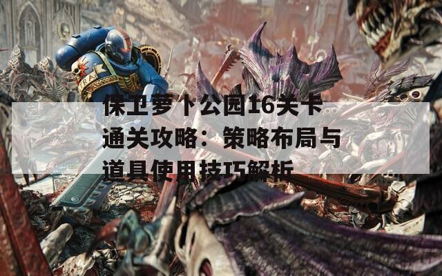 保卫萝卜公园16关卡通关攻略：策略布局与道具使用技巧解析