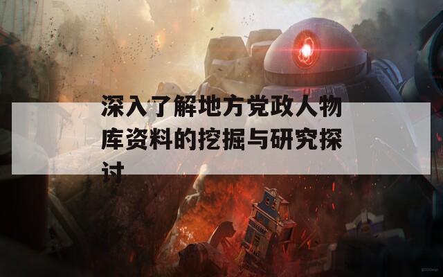 深入了解地方党政人物库资料的挖掘与研究探讨