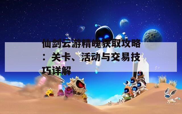 仙剑云游精魄获取攻略：关卡、活动与交易技巧详解