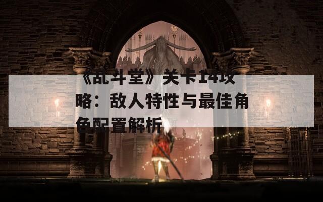 《乱斗堂》关卡14攻略：敌人特性与最佳角色配置解析