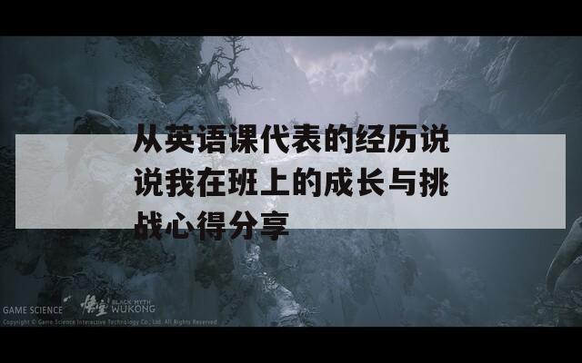 从英语课代表的经历说说我在班上的成长与挑战心得分享