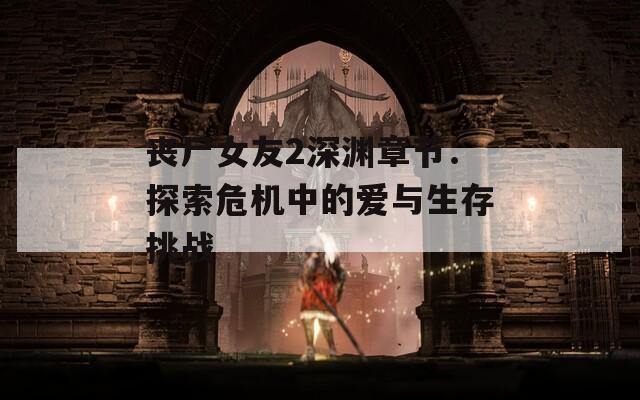 丧尸女友2深渊章节：探索危机中的爱与生存挑战