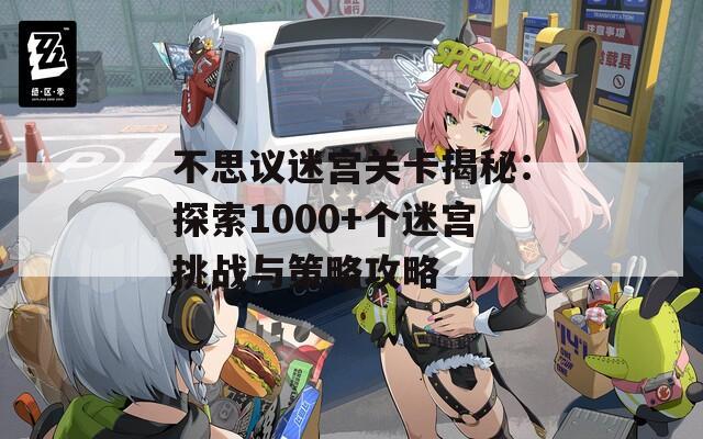 不思议迷宫关卡揭秘：探索1000+个迷宫挑战与策略攻略