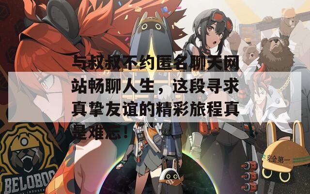 与叔叔不约匿名聊天网站畅聊人生，这段寻求真挚友谊的精彩旅程真是难忘！