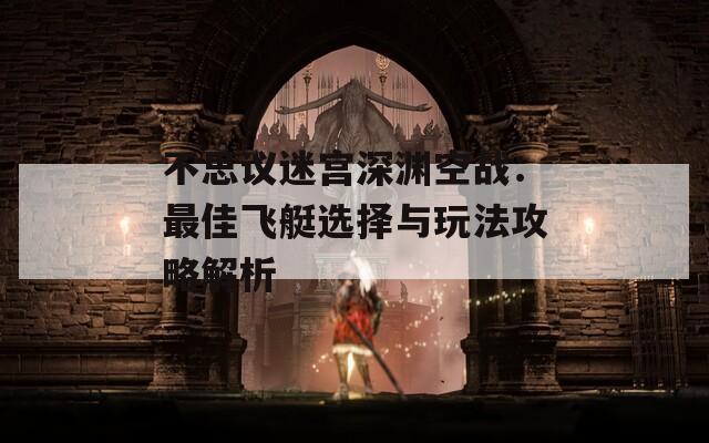 不思议迷宫深渊空战：最佳飞艇选择与玩法攻略解析