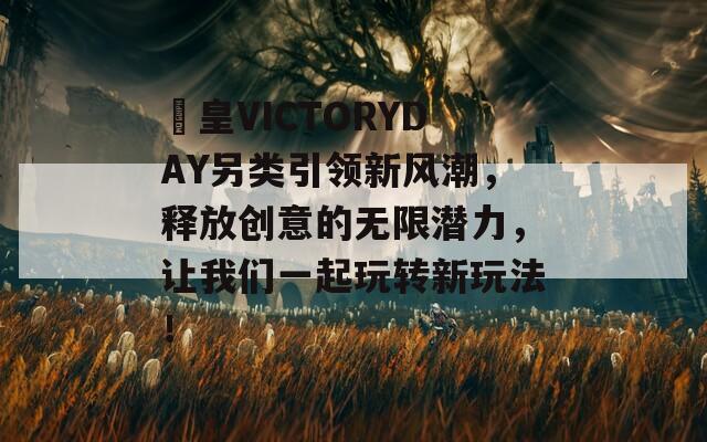 嘼皇VICTORYDAY另类引领新风潮，释放创意的无限潜力，让我们一起玩转新玩法！
