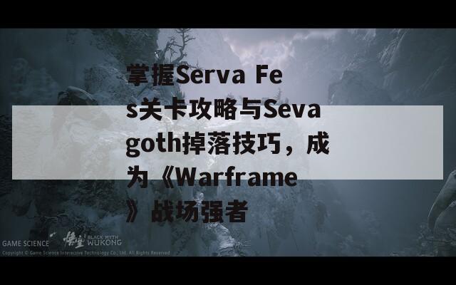 掌握Serva Fes关卡攻略与Sevagoth掉落技巧，成为《Warframe》战场强者