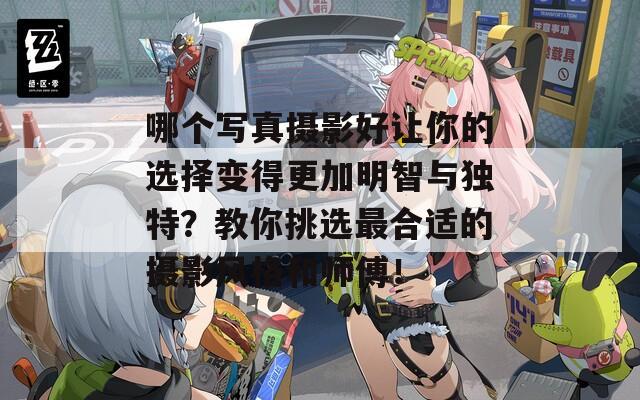 哪个写真摄影好让你的选择变得更加明智与独特？教你挑选最合适的摄影风格和师傅！
