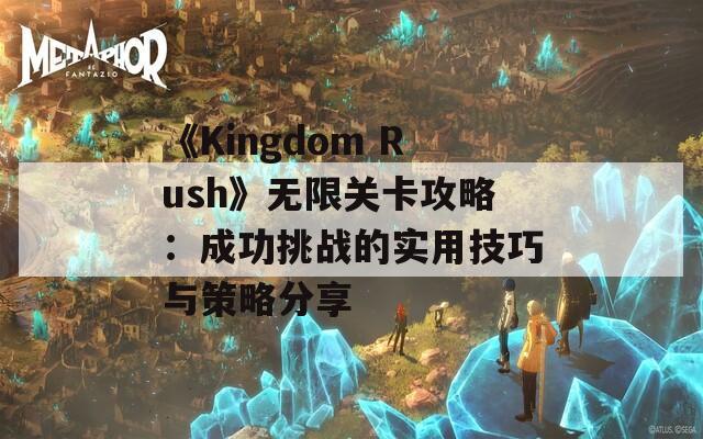 《Kingdom Rush》无限关卡攻略：成功挑战的实用技巧与策略分享