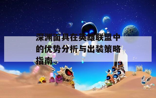 深渊面具在英雄联盟中的优势分析与出装策略指南