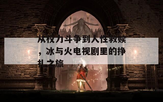 从权力斗争到人性救赎，冰与火电视剧里的挣扎之旅