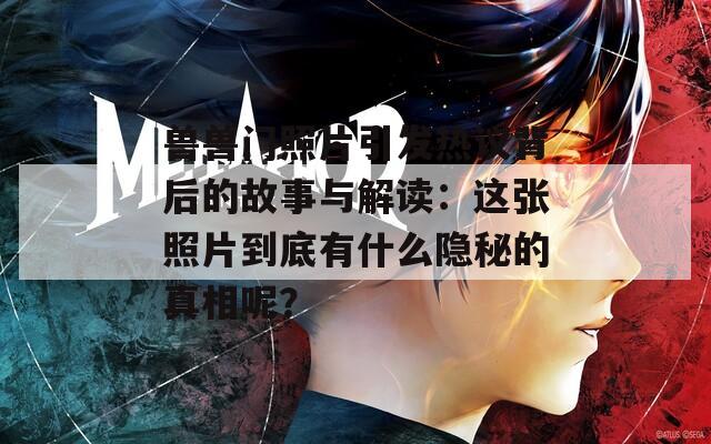 兽兽门照片引发热议背后的故事与解读：这张照片到底有什么隐秘的真相呢？