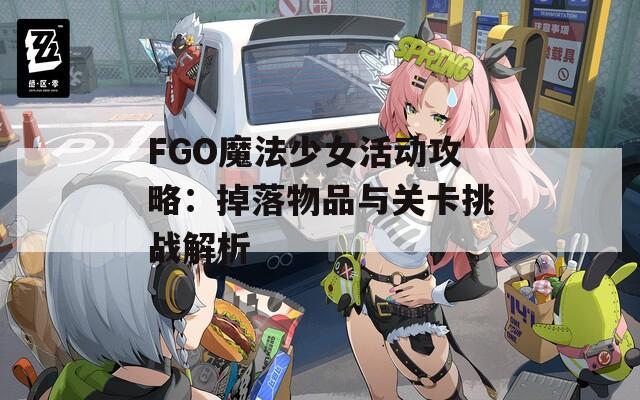 FGO魔法少女活动攻略：掉落物品与关卡挑战解析
