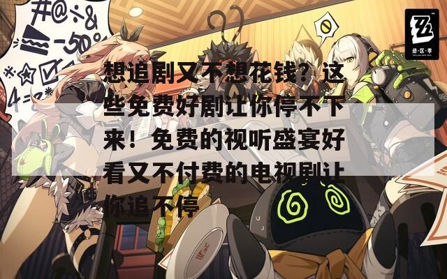 想追剧又不想花钱？这些免费好剧让你停不下来！免费的视听盛宴好看又不付费的电视剧让你追不停