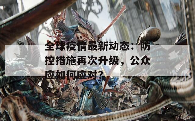 全球疫情最新动态：防控措施再次升级，公众应如何应对？