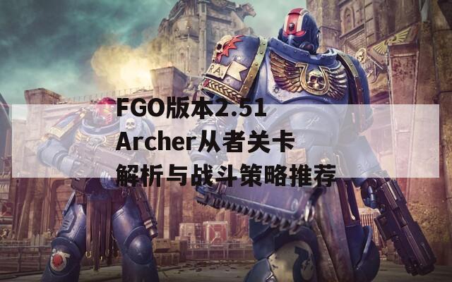 FGO版本2.51 Archer从者关卡解析与战斗策略推荐