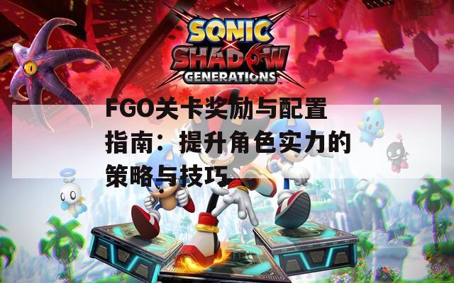 FGO关卡奖励与配置指南：提升角色实力的策略与技巧