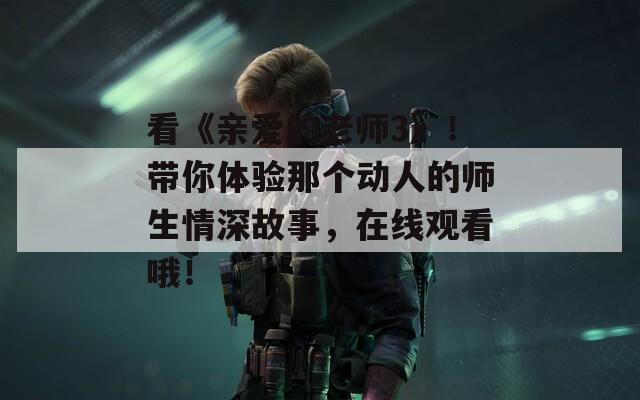 看《亲爱的老师3》！带你体验那个动人的师生情深故事，在线观看哦！