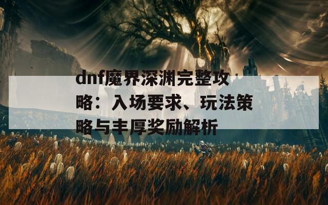 dnf魔界深渊完整攻略：入场要求、玩法策略与丰厚奖励解析