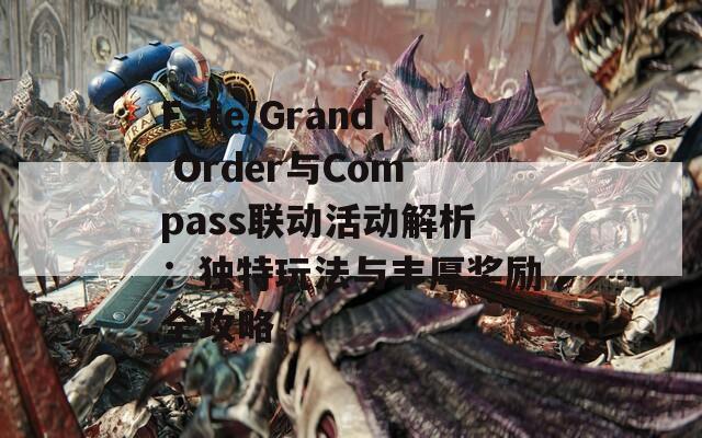 Fate/Grand Order与Compass联动活动解析：独特玩法与丰厚奖励全攻略