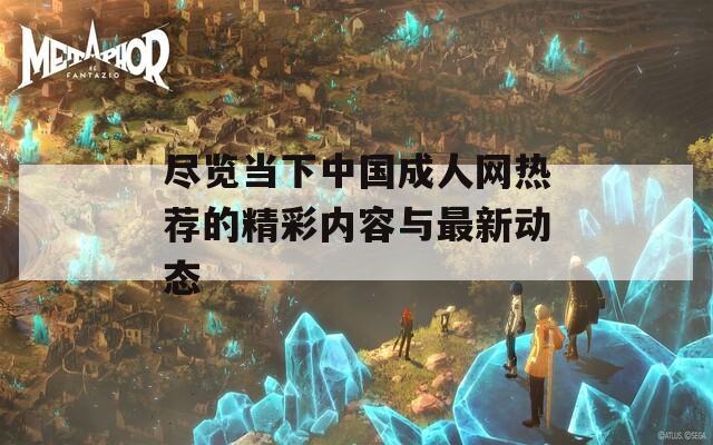 尽览当下中国成人网热荐的精彩内容与最新动态