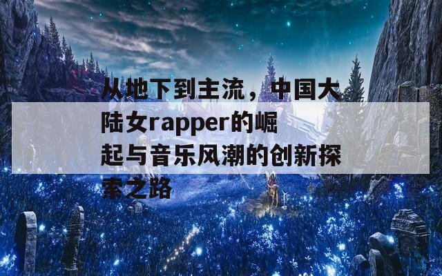 从地下到主流，中国大陆女rapper的崛起与音乐风潮的创新探索之路