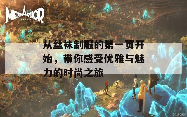 从丝袜制服的第一页开始，带你感受优雅与魅力的时尚之旅