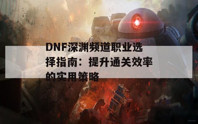 DNF深渊频道职业选择指南：提升通关效率的实用策略