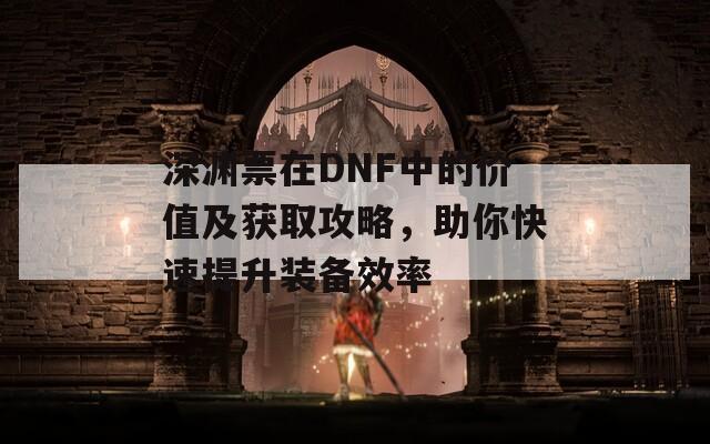 深渊票在DNF中的价值及获取攻略，助你快速提升装备效率