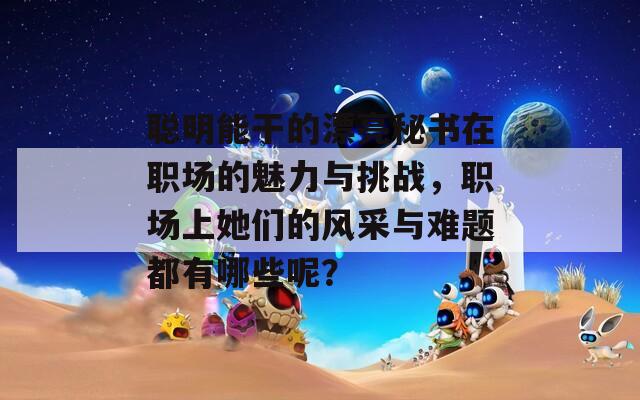 聪明能干的漂亮秘书在职场的魅力与挑战，职场上她们的风采与难题都有哪些呢？