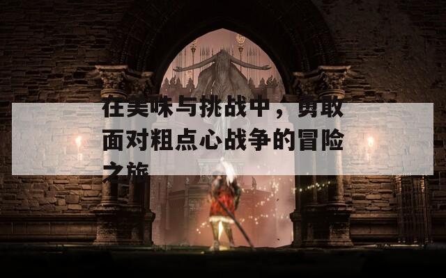 在美味与挑战中，勇敢面对粗点心战争的冒险之旅
