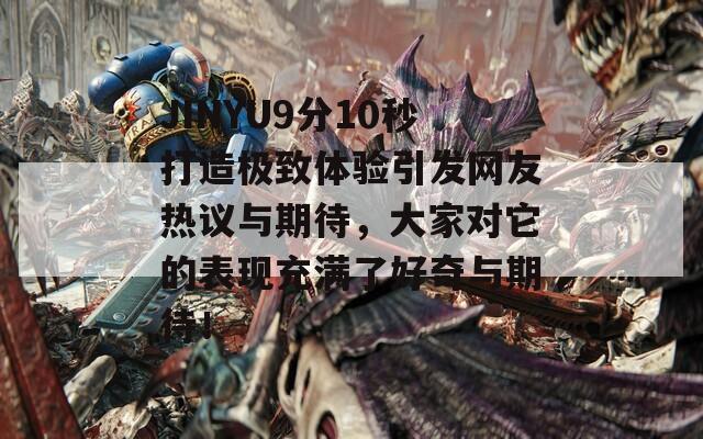 JINYU9分10秒打造极致体验引发网友热议与期待，大家对它的表现充满了好奇与期待！
