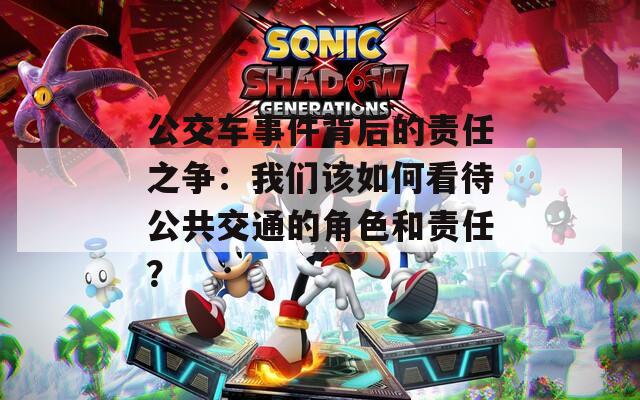 公交车事件背后的责任之争：我们该如何看待公共交通的角色和责任？