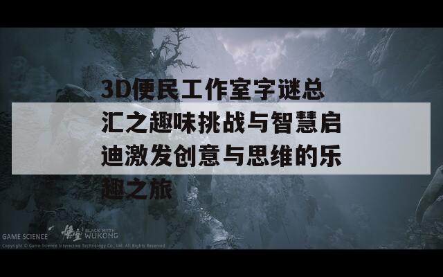 3D便民工作室字谜总汇之趣味挑战与智慧启迪激发创意与思维的乐趣之旅