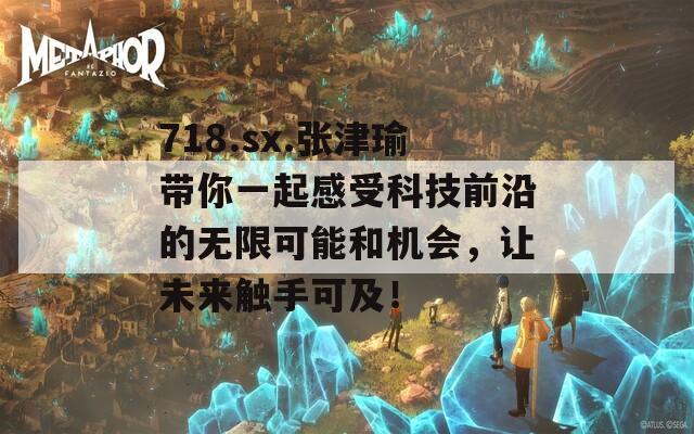 718.sx.张津瑜带你一起感受科技前沿的无限可能和机会，让未来触手可及！