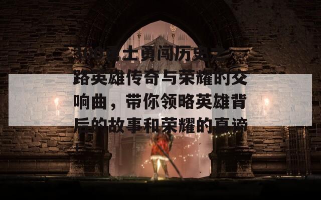300勇士勇闯历史之路英雄传奇与荣耀的交响曲，带你领略英雄背后的故事和荣耀的真谛！