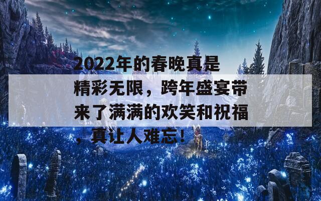 2022年的春晚真是精彩无限，跨年盛宴带来了满满的欢笑和祝福，真让人难忘！