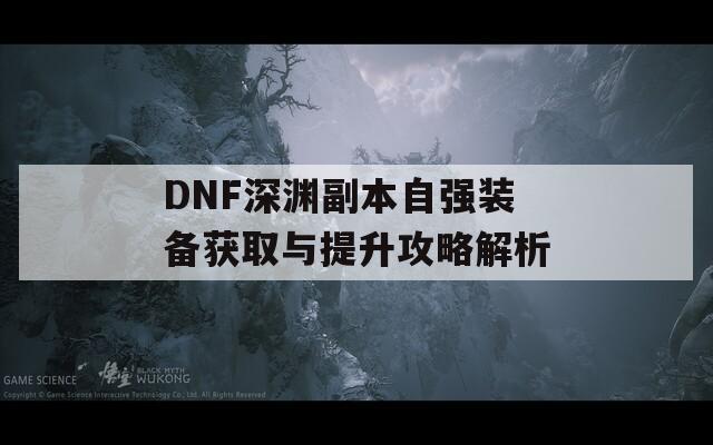 DNF深渊副本自强装备获取与提升攻略解析