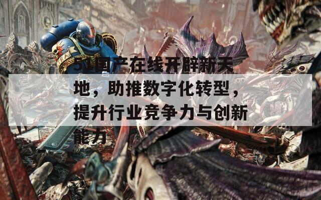 51国产在线开辟新天地，助推数字化转型，提升行业竞争力与创新能力