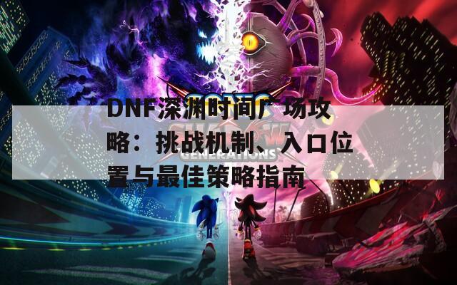 DNF深渊时间广场攻略：挑战机制、入口位置与最佳策略指南