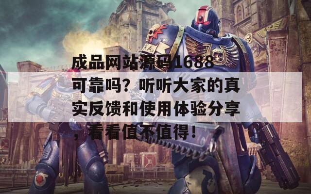 成品网站源码1688可靠吗？听听大家的真实反馈和使用体验分享，看看值不值得！