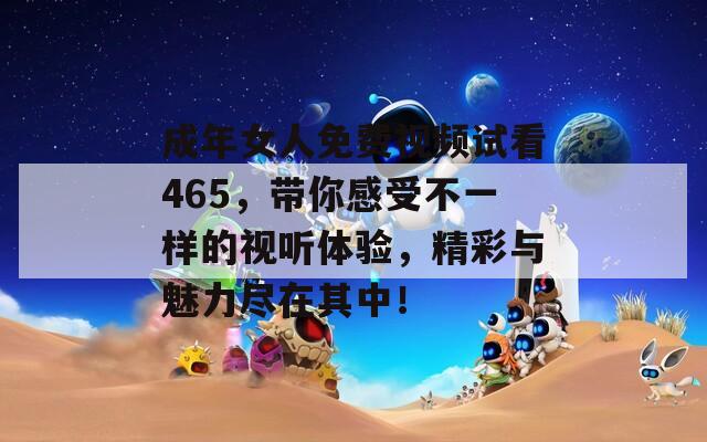 成年女人免费视频试看465，带你感受不一样的视听体验，精彩与魅力尽在其中！